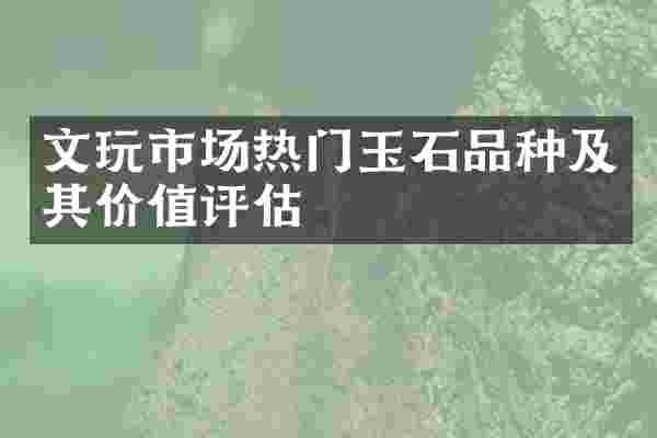 文玩市场热门玉石品种及其价值评估