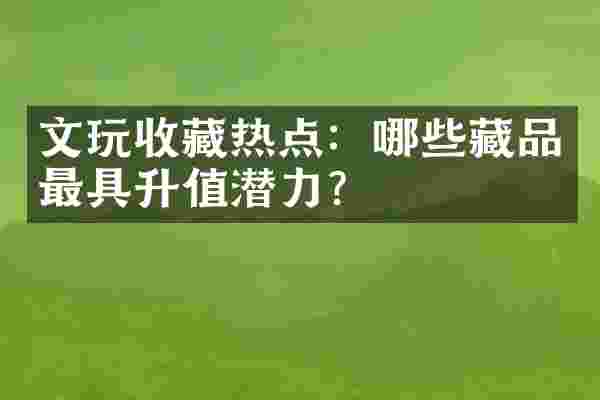 文玩收藏热点：哪些藏品最具升值潜力？