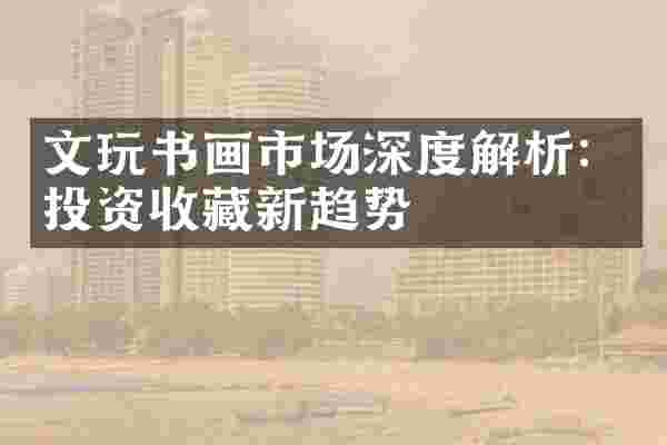 文玩书画市场深度解析：投资收藏新趋势