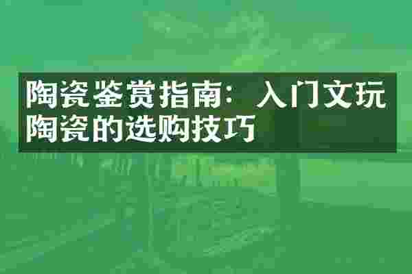 陶瓷鉴赏指南：入门文玩陶瓷的选购技巧