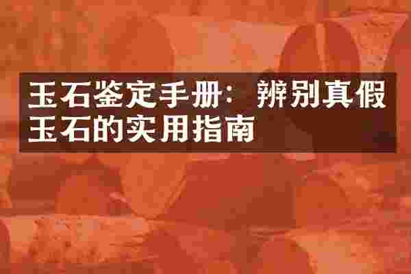 玉石鉴定手册：辨别真假玉石的实用指南