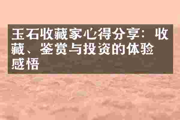 玉石收藏家心得分享：收藏、鉴赏与投资的体验与感悟
