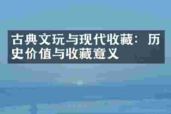 古典文玩与现代收藏：历史价值与收藏意义