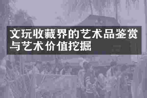 文玩收藏界的艺术品鉴赏与艺术价值挖掘