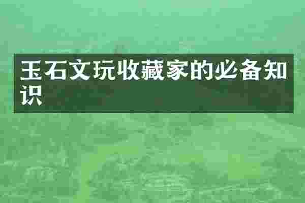 玉石文玩收藏家的必备知识
