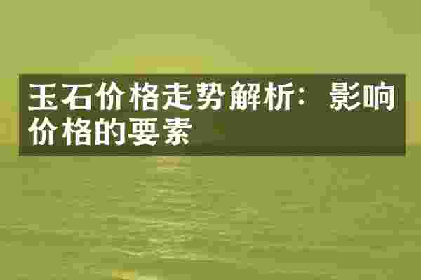 玉石价格走势解析：影响价格的要素