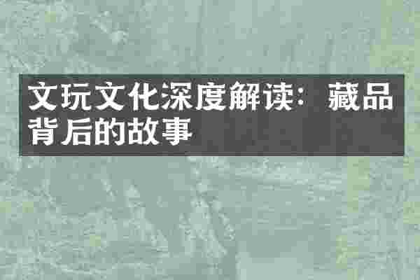 文玩文化深度解读：藏品背后的故事