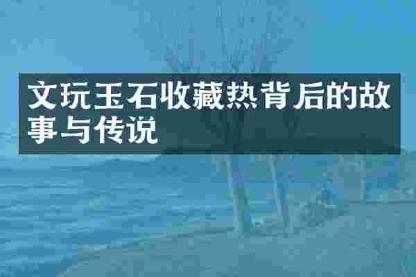 文玩玉石收藏热背后的故事与传说