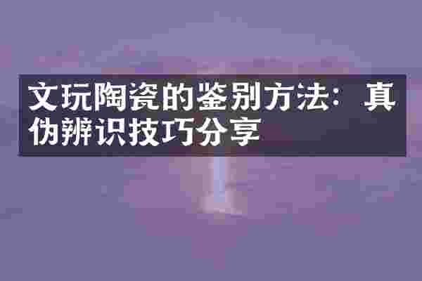 文玩陶瓷的鉴别方法：真伪辨识技巧分享