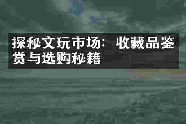 探秘文玩市场：收藏品鉴赏与选购秘籍