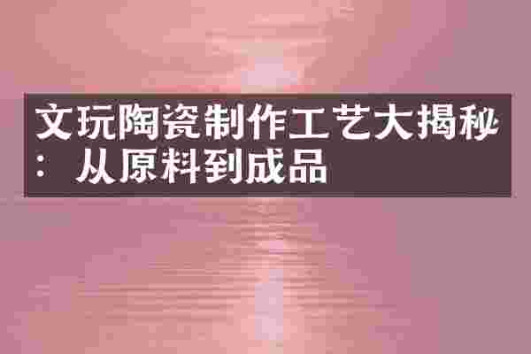 文玩陶瓷制作工艺大揭秘：从原料到成品
