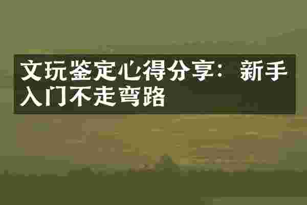 文玩鉴定心得分享：新手入门不走弯路