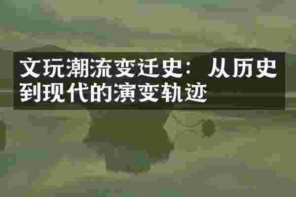 文玩潮流变迁史：从历史到现代的演变轨迹