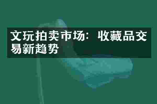 文玩拍卖市场：收藏品交易新趋势
