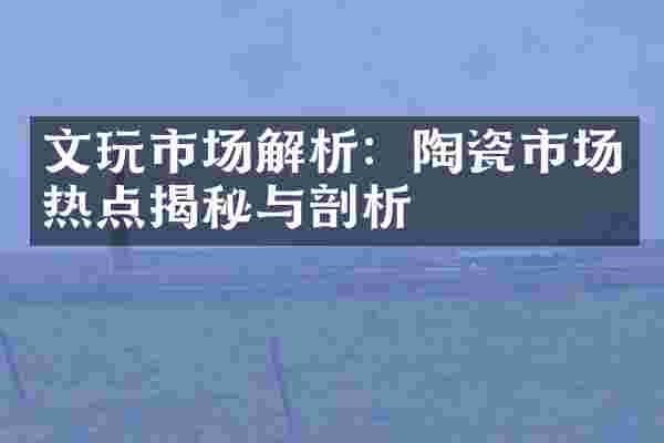 文玩市场解析：陶瓷市场热点揭秘与剖析