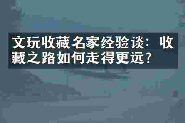 文玩收藏名家经验谈：收藏之路如何走得更远？