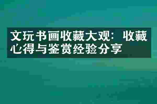 文玩书画收藏大观：收藏心得与鉴赏经验分享