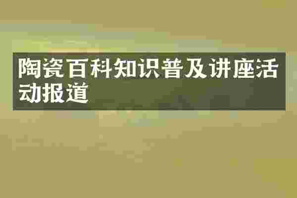 陶瓷百科知识普及讲座活动报道