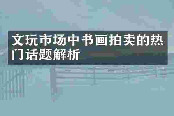 文玩市场中书画拍卖的热门话题解析