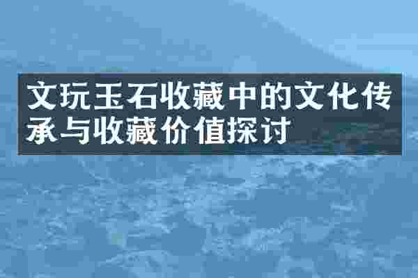 文玩玉石收藏中的文化传承与收藏价值探讨