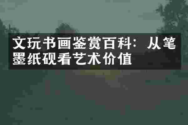 文玩书画鉴赏百科：从笔墨纸砚看艺术价值
