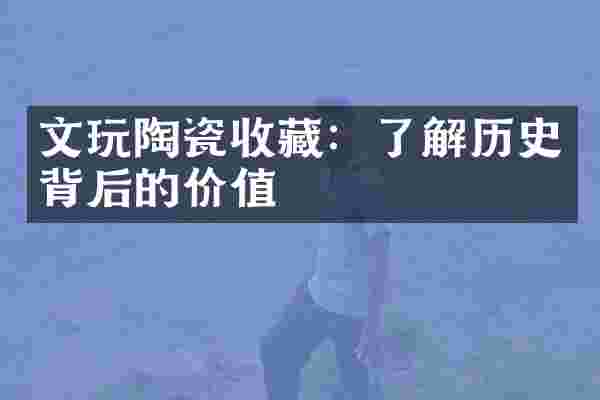 文玩陶瓷收藏：了解历史背后的价值