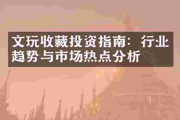 文玩收藏投资指南：行业趋势与市场热点分析