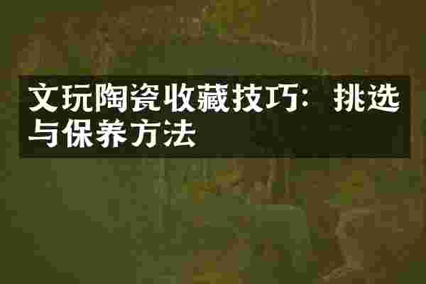 文玩陶瓷收藏技巧：挑选与保养方法