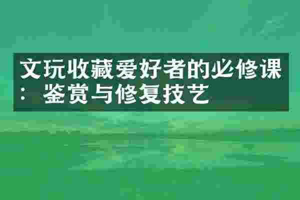 文玩收藏爱好者的必修课：鉴赏与修复技艺