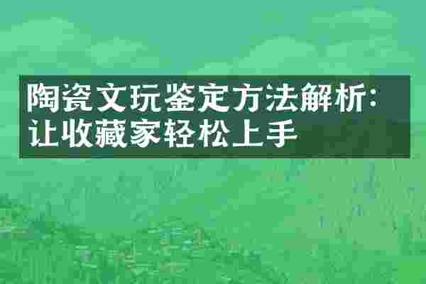 陶瓷文玩鉴定方法解析：让收藏家轻松上手