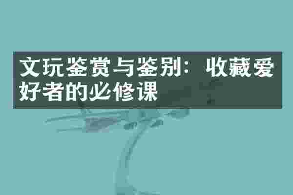 文玩鉴赏与鉴别：收藏爱好者的必修课