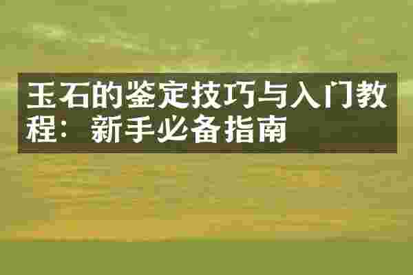 玉石的鉴定技巧与入门教程：新手必备指南