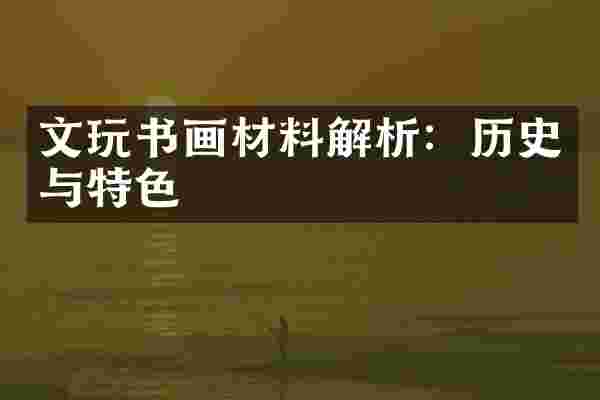 文玩书画材料解析：历史与特色