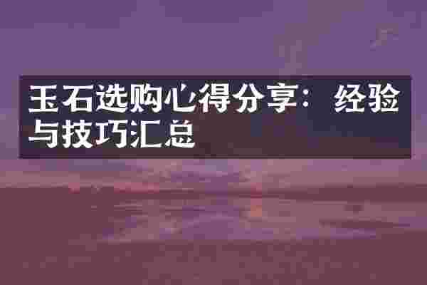 玉石选购心得分享：经验与技巧汇总