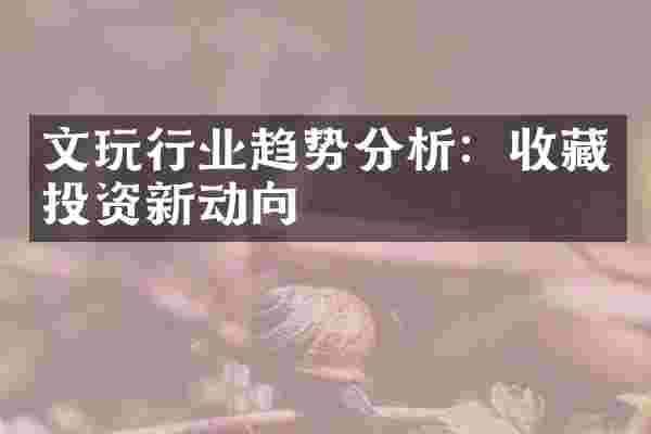 文玩行业趋势分析：收藏投资新动向