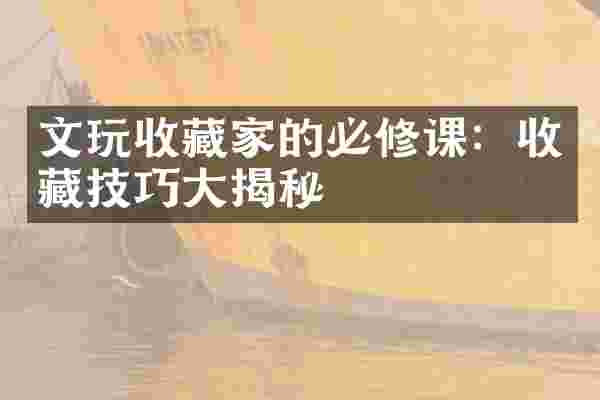 文玩收藏家的必修课：收藏技巧大揭秘