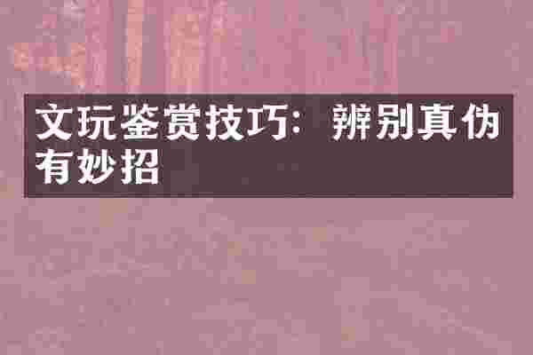 文玩鉴赏技巧：辨别真伪有妙招