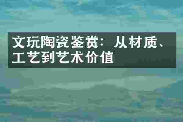 文玩陶瓷鉴赏：从材质、工艺到艺术价值