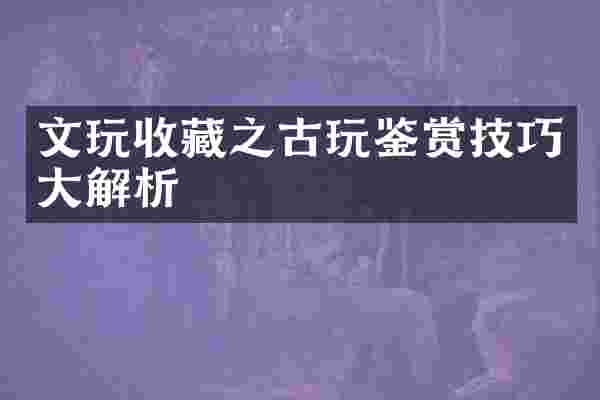 文玩收藏之古玩鉴赏技巧大解析
