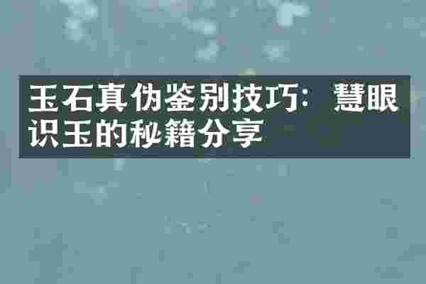 玉石真伪鉴别技巧：慧眼识玉的秘籍分享