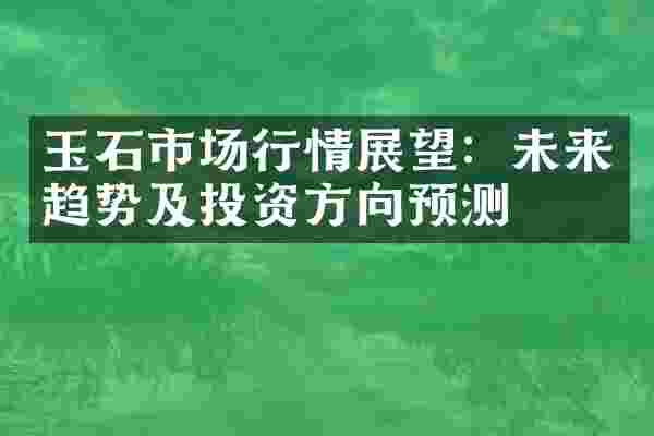 玉石市场行情展望：未来趋势及投资方向预测