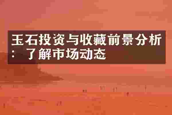 玉石投资与收藏前景分析：了解市场动态