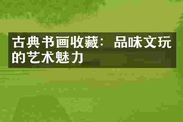 古典书画收藏：品味文玩的艺术魅力