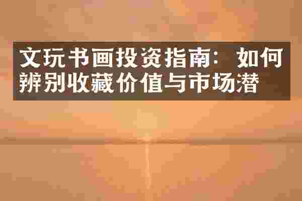 文玩书画投资指南：如何辨别收藏价值与市场潜力