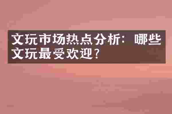 文玩市场热点分析：哪些文玩最受欢迎？
