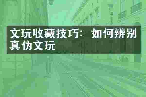 文玩收藏技巧：如何辨别真伪文玩