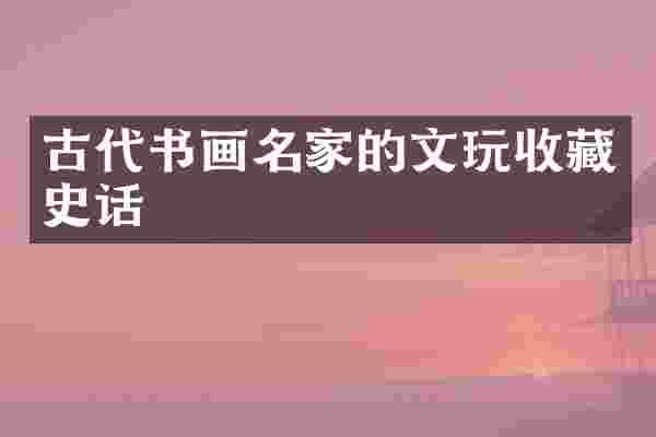 古代书画名家的文玩收藏史话