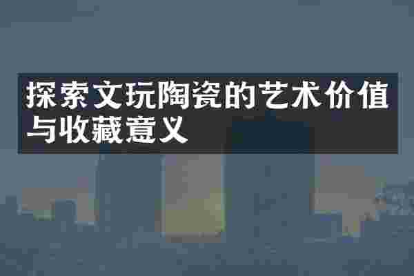探索文玩陶瓷的艺术价值与收藏意义