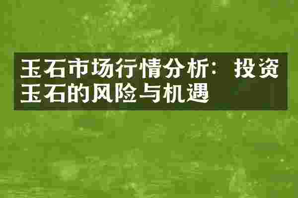 玉石市场行情分析：投资玉石的风险与机遇
