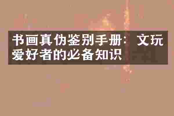 书画真伪鉴别手册：文玩爱好者的必备知识
